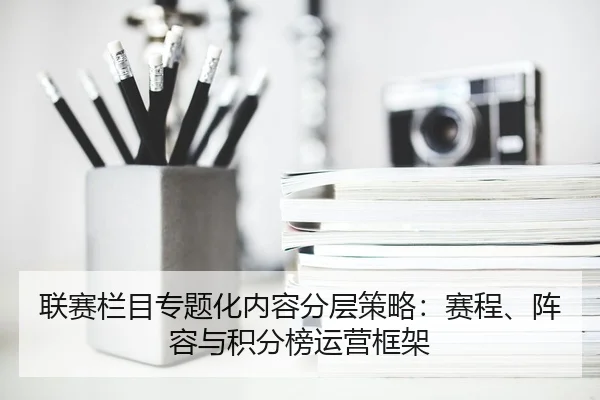 联赛栏目专题化内容分层策略：赛程、阵容与积分榜运营框架
