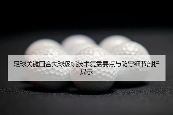 足球关键回合失球逐帧技术复盘要点与防守细节剖析提示